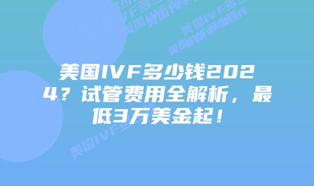 美国IVF多少钱2024？试管费用全解析，最低3万美金起！插图