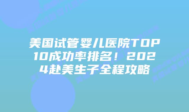 美国试管婴儿医院TOP10成功率排名！2024赴美生子全程攻略插图