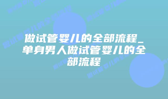 做试管婴儿的全部流程_单身男人做试管婴儿的全部流程插图