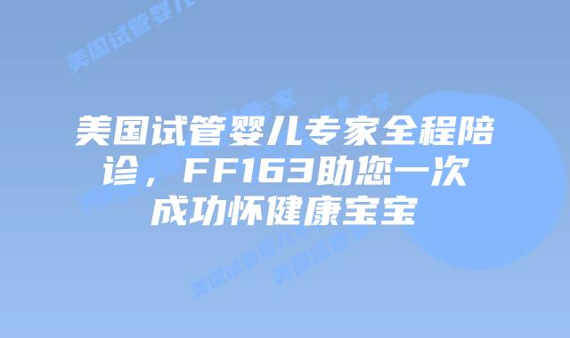美国试管婴儿专家全程陪诊，FF163助您一次成功怀健康宝宝插图