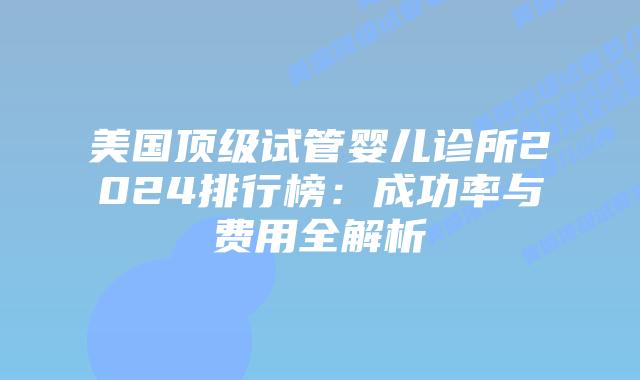 美国顶级试管婴儿诊所2024排行榜：成功率与费用全解析插图