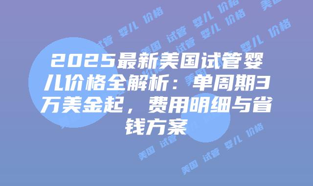 2025最新美国试管婴儿价格全解析：单周期3万美金起，费用明细与省钱方案插图