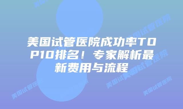 美国试管医院成功率TOP10排名！专家解析最新费用与流程插图