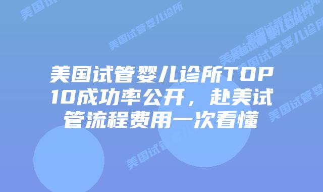 美国试管婴儿诊所TOP10成功率公开，赴美试管流程费用一次看懂插图
