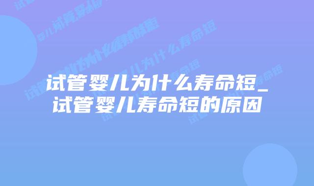 试管婴儿为什么寿命短_试管婴儿寿命短的原因插图 试管婴儿为什么寿命短_试管婴儿寿命短的原因插图