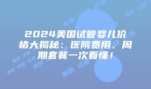 2024美国试管婴儿价格大揭秘：医院费用、周期套餐一次看懂！插图