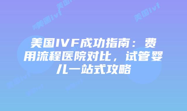 美国IVF成功指南：费用流程医院对比，试管婴儿一站式攻略插图