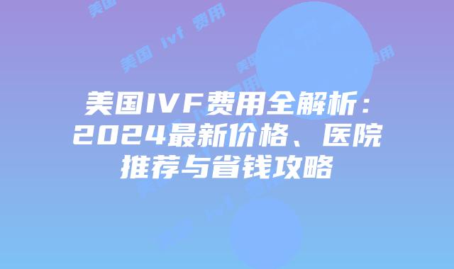 美国IVF费用全解析：2024最新价格、医院推荐与省钱攻略插图