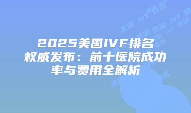 2025美国IVF排名权威发布：前十医院成功率与费用全解析插图