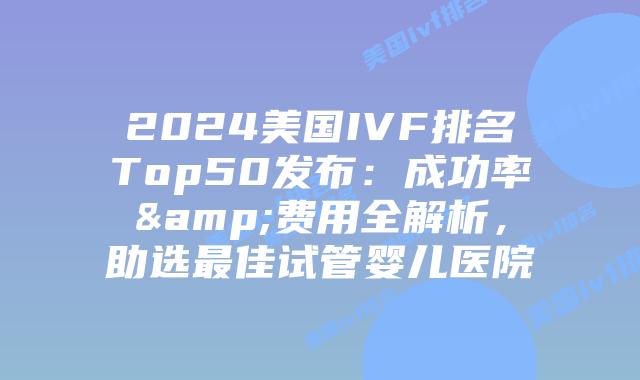 2024美国IVF排名Top50发布：成功率&费用全解析，助选最佳试管婴儿医院插图
