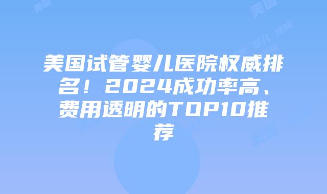 美国试管婴儿医院权威排名！2024成功率高、费用透明的TOP10推荐插图