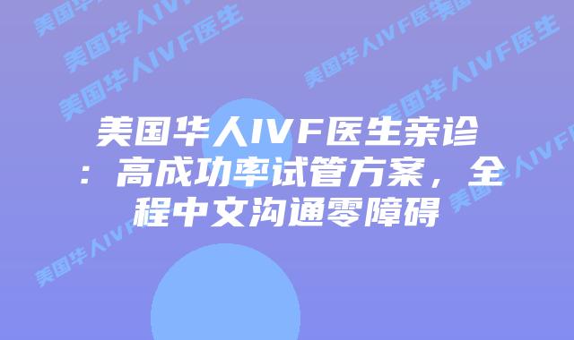 美国华人IVF医生亲诊：高成功率试管方案，全程中文沟通零障碍插图