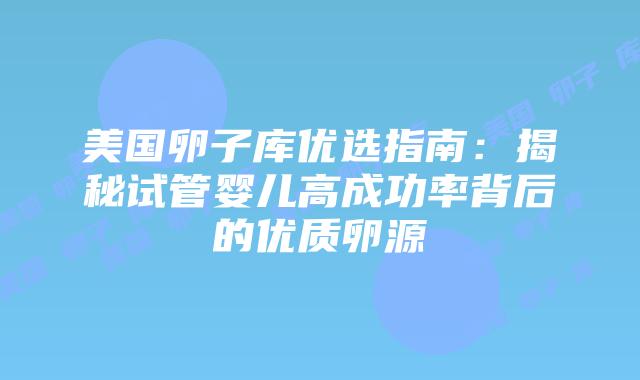美国卵子库优选指南：揭秘试管婴儿高成功率背后的优质卵源插图