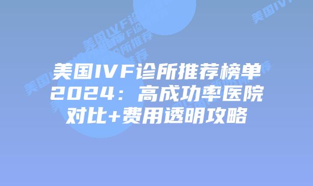 美国IVF诊所推荐榜单2024：高成功率医院对比+费用透明攻略插图