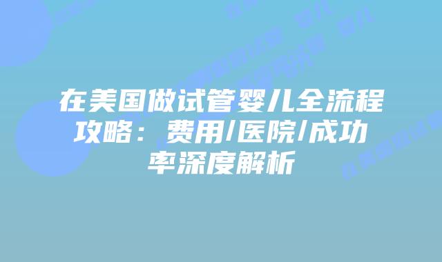在美国做试管婴儿全流程攻略：费用/医院/成功率深度解析插图