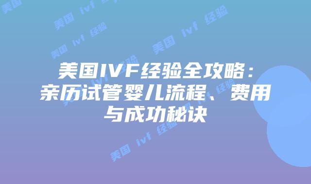 美国IVF经验全攻略：亲历试管婴儿流程、费用与成功秘诀插图