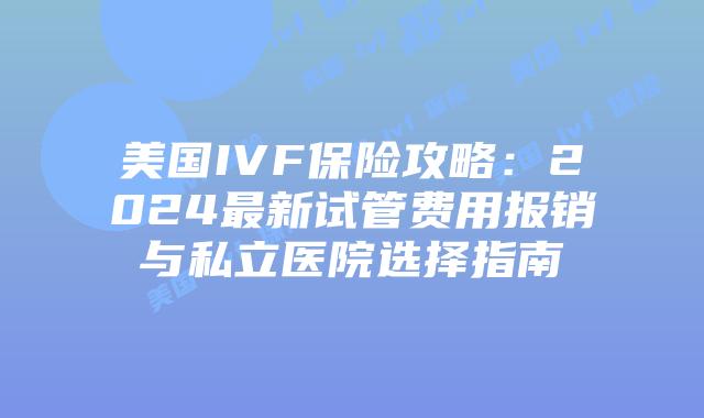 美国IVF保险攻略：2024最新试管费用报销与私立医院选择指南插图