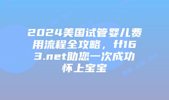 2024美国试管婴儿费用流程全攻略，ff163.net助您一次成功怀上宝宝插图