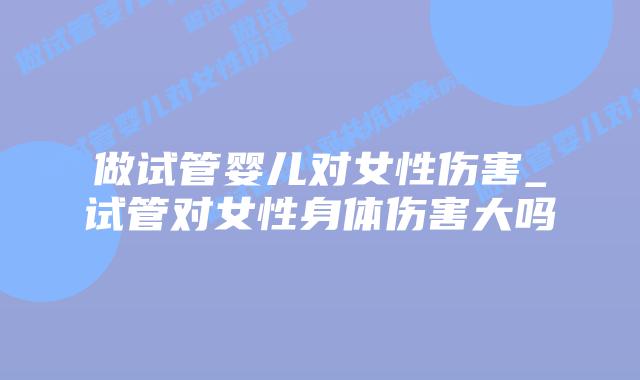 做试管婴儿对女性伤害_试管对女性身体伤害大吗插图 做试管婴儿对女性伤害_试管对女性身体伤害大吗插图