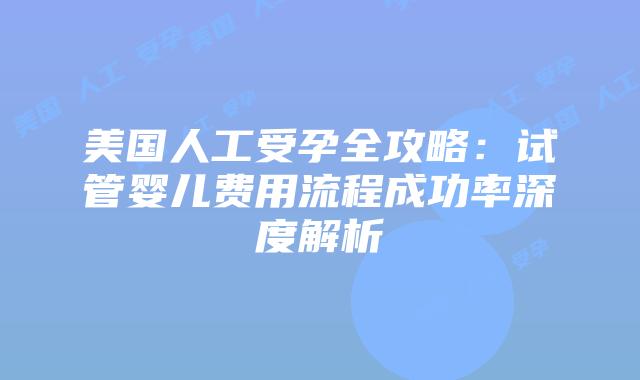 美国人工受孕全攻略：试管婴儿费用流程成功率深度解析插图