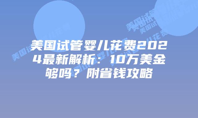 美国试管婴儿花费2024最新解析：10万美金够吗？附省钱攻略插图