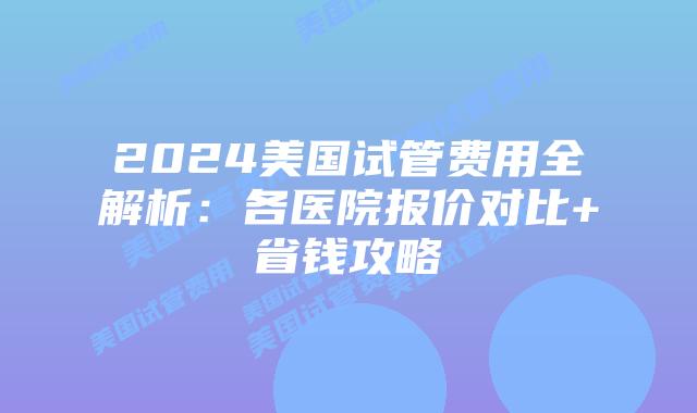 2024美国试管费用全解析：各医院报价对比+省钱攻略插图