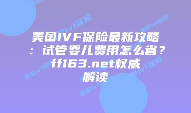 美国IVF保险最新攻略:试管婴儿费用怎么省?ff163.net权威解读插图 美国IVF保险最新攻略:试管婴儿费用怎么省?ff163.net权威解读插图
