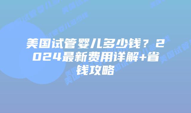 美国试管婴儿多少钱？2024最新费用详解+省钱攻略插图