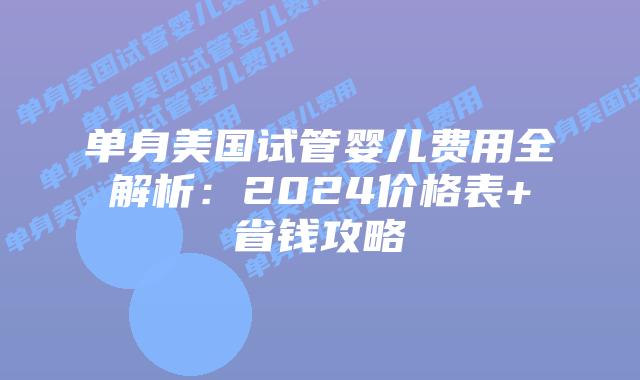单身美国试管婴儿费用全解析：2024价格表+省钱攻略插图