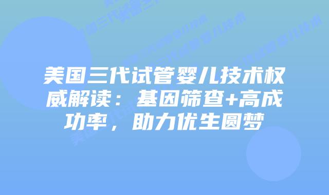 美国三代试管婴儿技术权威解读：基因筛查+高成功率，助力优生圆梦插图