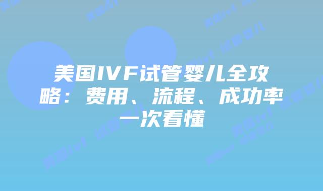 美国IVF试管婴儿全攻略：费用、流程、成功率一次看懂插图
