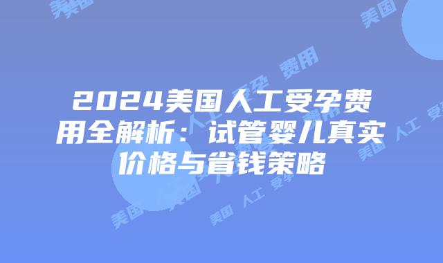 2024美国人工受孕费用全解析：试管婴儿真实价格与省钱策略插图
