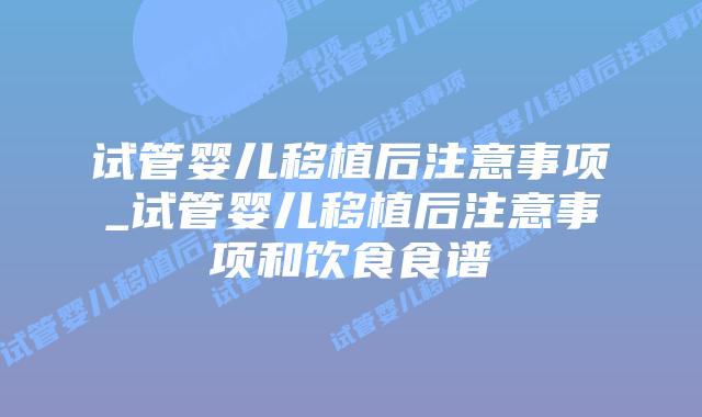 试管婴儿移植后注意事项_试管婴儿移植后注意事项和饮食食谱插图