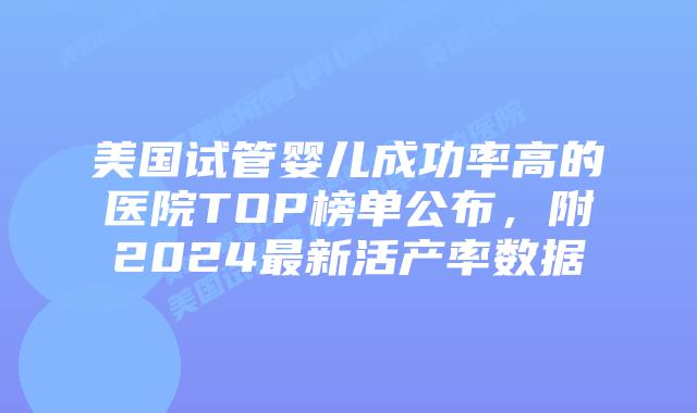 美国试管婴儿成功率高的医院TOP榜单公布，附2024最新活产率数据插图