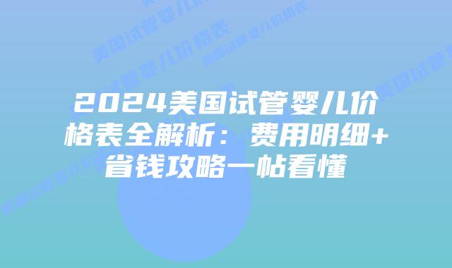 2024美国试管婴儿价格表全解析：费用明细+省钱攻略一帖看懂插图