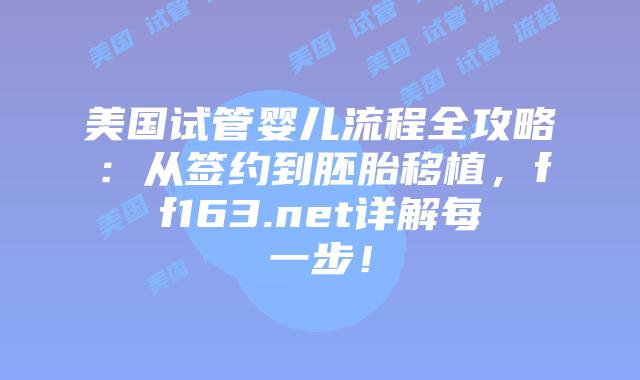 美国试管婴儿流程全攻略：从签约到胚胎移植，ff163.net详解每一步！插图