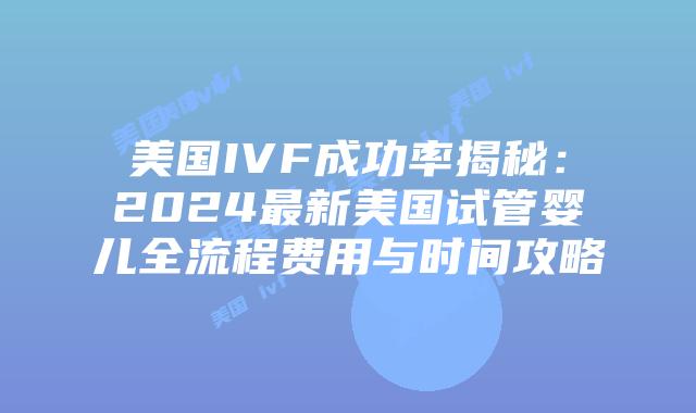 美国IVF成功率揭秘：2024最新美国试管婴儿全流程费用与时间攻略插图