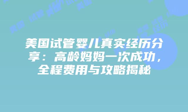 美国试管婴儿真实经历分享：高龄妈妈一次成功，全程费用与攻略揭秘插图