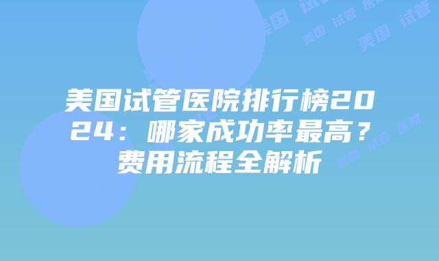 美国试管医院排行榜2024：哪家成功率最高？费用流程全解析插图