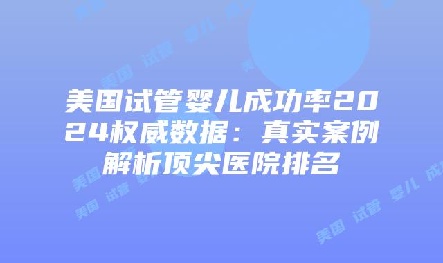 美国试管婴儿成功率2024权威数据：真实案例解析顶尖医院排名插图