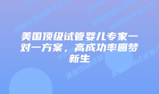 美国顶级试管婴儿专家一对一方案，高成功率圆梦新生插图