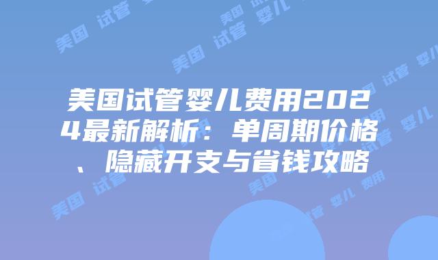 美国试管婴儿费用2024最新解析：单周期价格、隐藏开支与省钱攻略插图