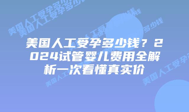 美国人工受孕多少钱？2024试管婴儿费用全解析一次看懂真实价插图