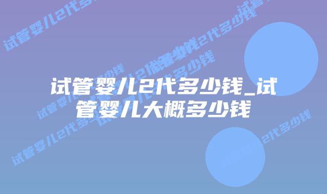 试管婴儿2代多少钱_试管婴儿大概多少钱插图 试管婴儿2代多少钱_试管婴儿大概多少钱插图