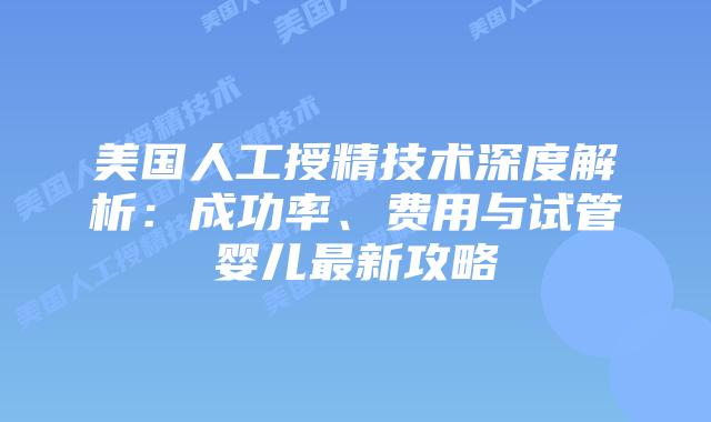 美国人工授精技术深度解析：成功率、费用与试管婴儿最新攻略插图
