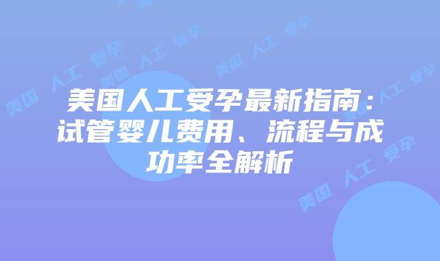 美国人工受孕最新指南：试管婴儿费用、流程与成功率全解析插图