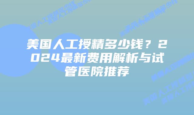 美国人工授精多少钱？2024最新费用解析与试管医院推荐插图