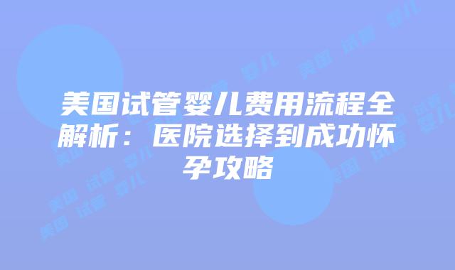 美国试管婴儿费用流程全解析：医院选择到成功怀孕攻略插图