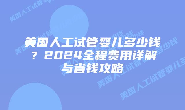 美国人工试管婴儿多少钱？2024全程费用详解与省钱攻略插图