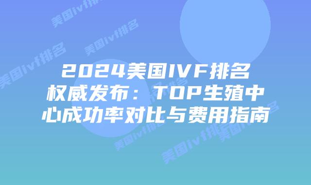 2024美国IVF排名权威发布：TOP生殖中心成功率对比与费用指南插图